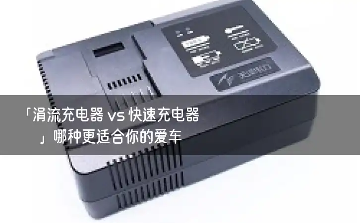 「涓流充电器 vs 快速充电器」哪种更适合你的爱车？