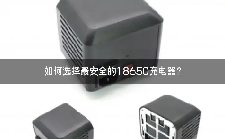 如何选择最安全的18650充电器？