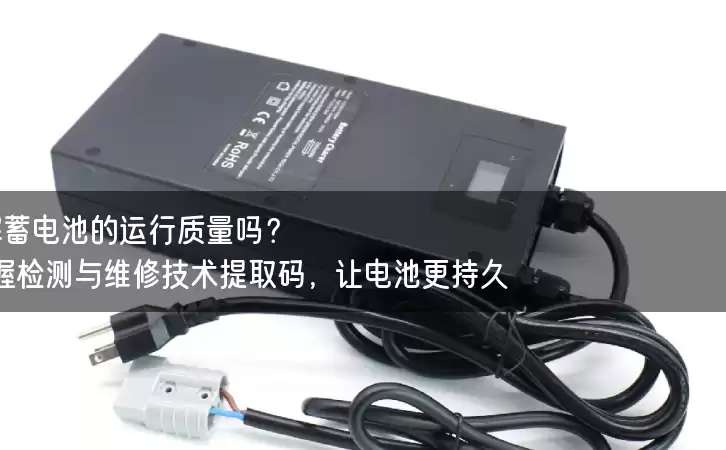 你了解蓄电池的运行质量吗？掌握检测与维修技术提取码，让电池更持久！