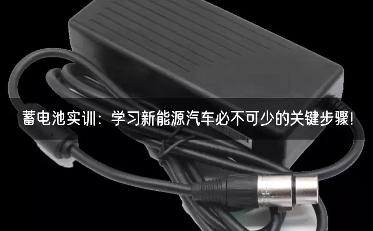 蓄电池实训：学习新能源汽车必不可少的关键步骤！
