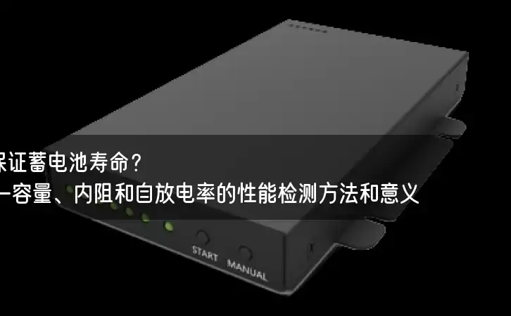 如何保证蓄电池寿命？——容量、内阻和自放电率的性能检测方法和意义