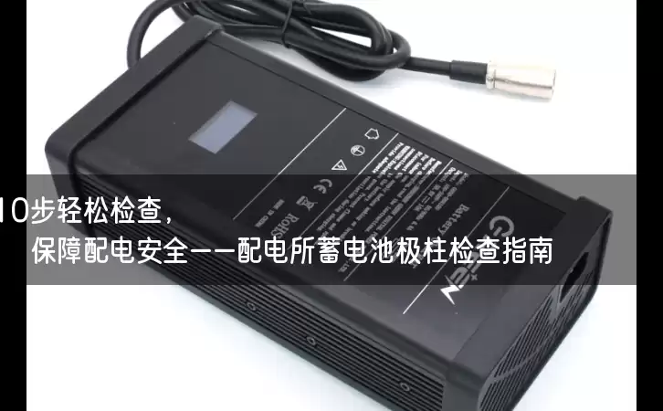 10步轻松检查，保障配电安全——配电所蓄电池极柱检查指南