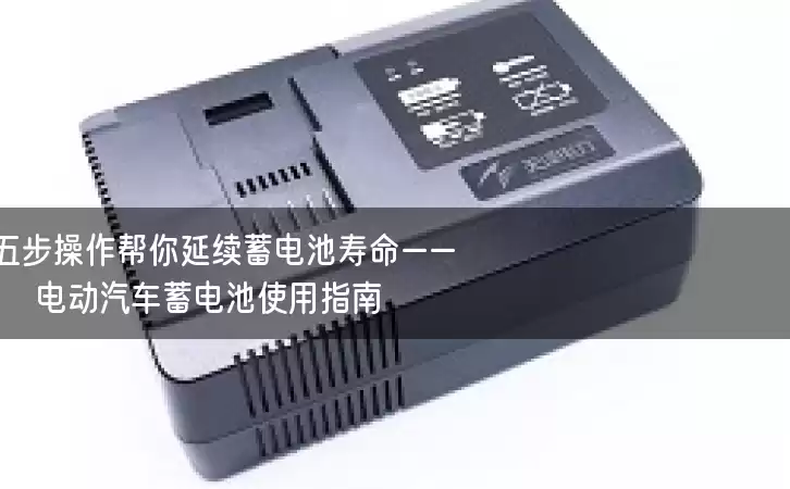 五步操作帮你延续蓄电池寿命——电动汽车蓄电池使用指南 五步操作帮你延续蓄电池寿命——电动汽车蓄电池使用指南