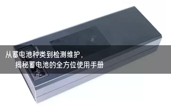 从蓄电池种类到检测维护，揭秘蓄电池的全方位使用手册