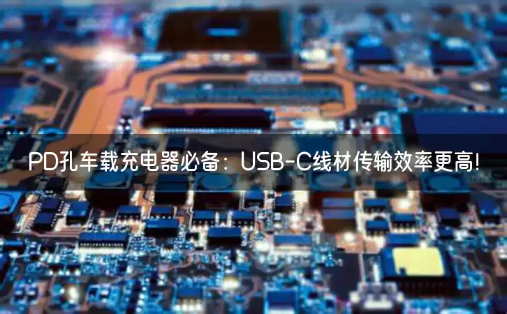 PD孔车载充电器必备：USB-C线材传输效率更高！