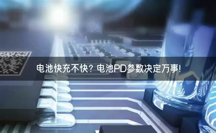 电池快充不快？电池PD参数决定万事！