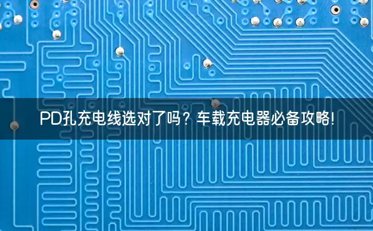 PD孔充电线选对了吗？车载充电器必备攻略！