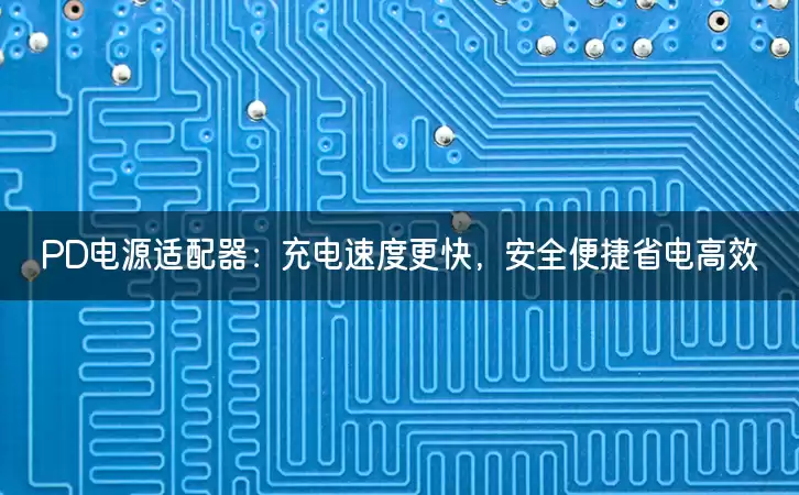 PD电源适配器：充电速度更快，安全便捷省电高效